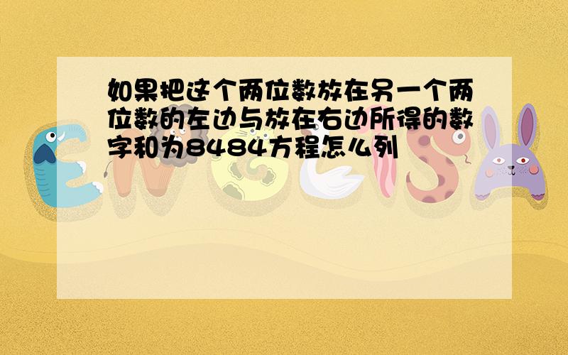 如果把这个两位数放在另一个两位数的左边与放在右边所得的数字和为8484方程怎么列