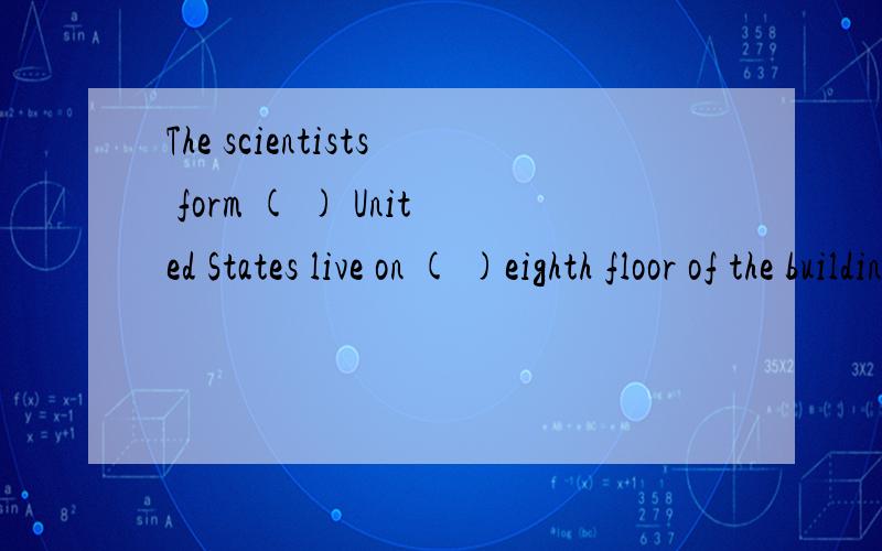 The scientists form ( ) United States live on ( )eighth floor of the building .A.the an B.an the C.the the D.an an I found ( )not very difficult to solve the problem.A.that B.it C.myself D.this题没抄错啊