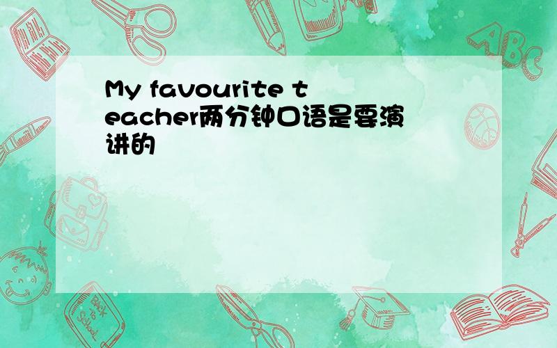 My favourite teacher两分钟口语是要演讲的