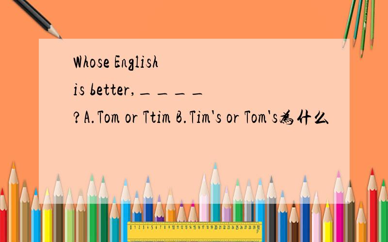 Whose English is better,____?A.Tom or Ttim B.Tim's or Tom's为什么