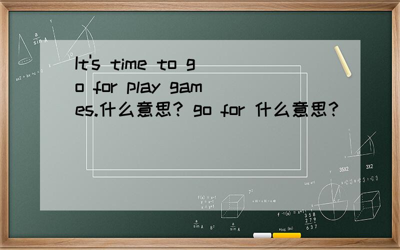 It's time to go for play games.什么意思? go for 什么意思?