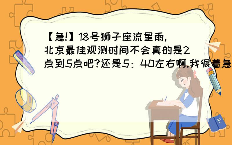 【急!】18号狮子座流星雨,北京最佳观测时间不会真的是2点到5点吧?还是5：40左右啊.我很着急