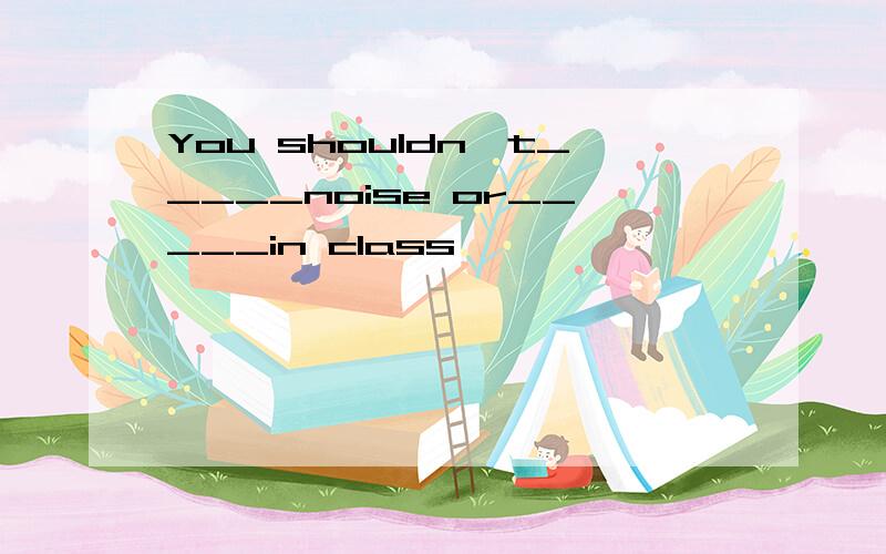 You shouldn't_____noise or_____in class