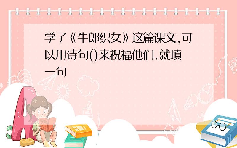 学了《牛郎织女》这篇课文,可以用诗句()来祝福他们.就填一句