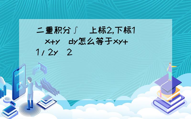 二重积分∫（上标2,下标1）（x+y）dy怎么等于xy+1/2y^2