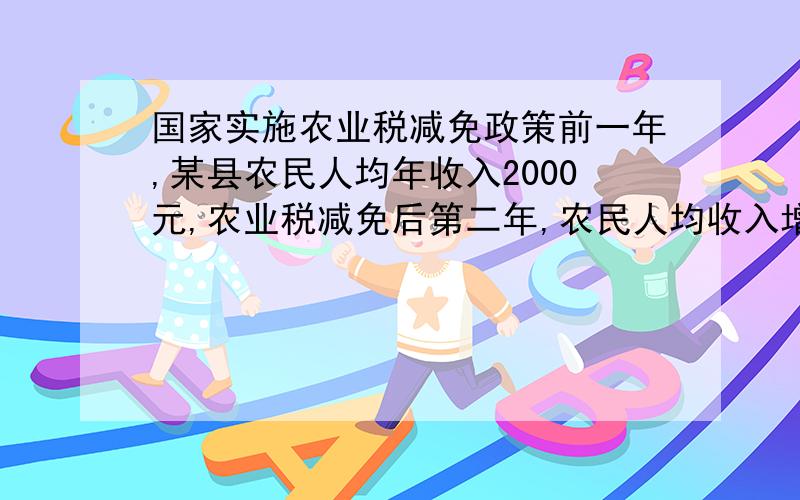 国家实施农业税减免政策前一年,某县农民人均年收入2000元,农业税减免后第二年,农民人均收入增收.增收百分之二十,人均年收入多少元?