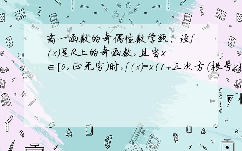 高一函数的奇偶性数学题、设f(x)是R上的奇函数,且当x∈［0,正无穷）时,f(x)=x（1+三次方（根号x））,则当x∈（负无穷,0）时f(x)=；f（x）在R上的解析式为求具体步骤.