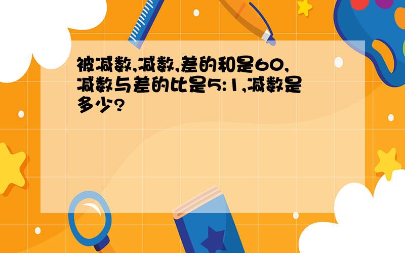 被减数,减数,差的和是60,减数与差的比是5:1,减数是多少?