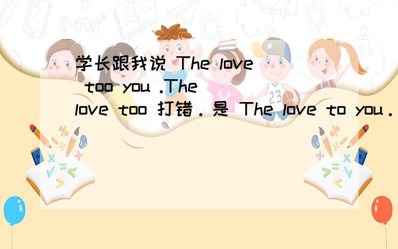 学长跟我说 The love too you .The love too 打错。是 The love to you。