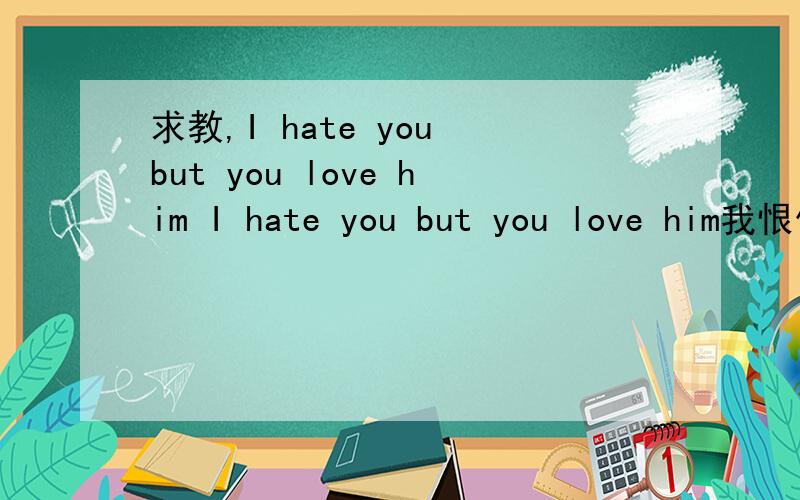 求教,I hate you but you love him I hate you but you love him我恨你,因为你爱他?还是,我爱着你,你却爱着他?