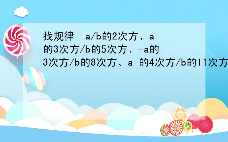 找规律 -a/b的2次方、a的3次方/b的5次方、-a的3次方/b的8次方、a 的4次方/b的11次方第n个式子是什么