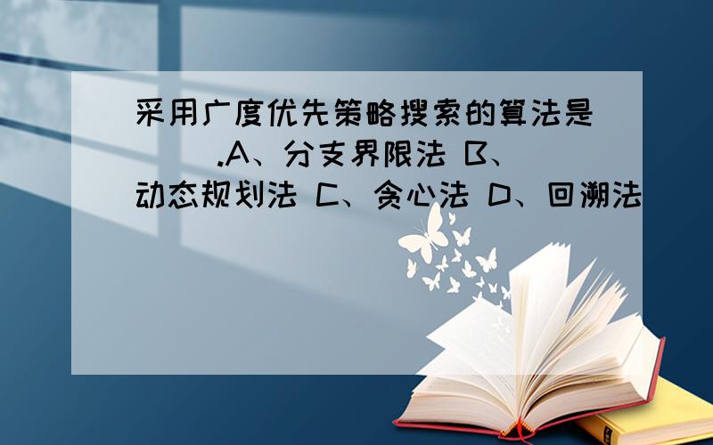 采用广度优先策略搜索的算法是（ ）.A、分支界限法 B、动态规划法 C、贪心法 D、回溯法