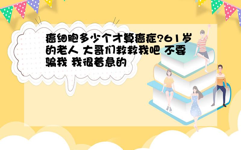 癌细胞多少个才算癌症?61岁的老人 大哥们救救我吧 不要骗我 我很着急的