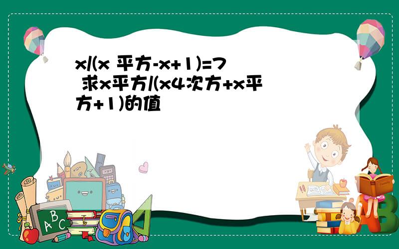 x/(x 平方-x+1)=7 求x平方/(x4次方+x平方+1)的值