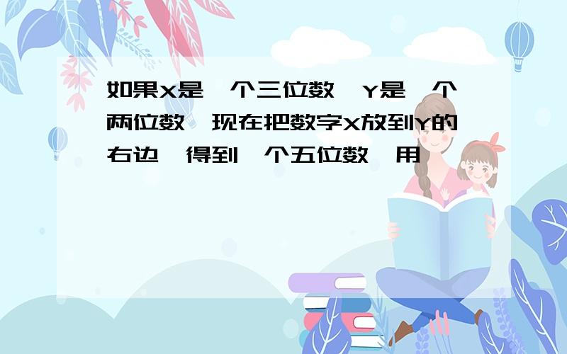 如果X是一个三位数,Y是一个两位数,现在把数字X放到Y的右边,得到一个五位数,用