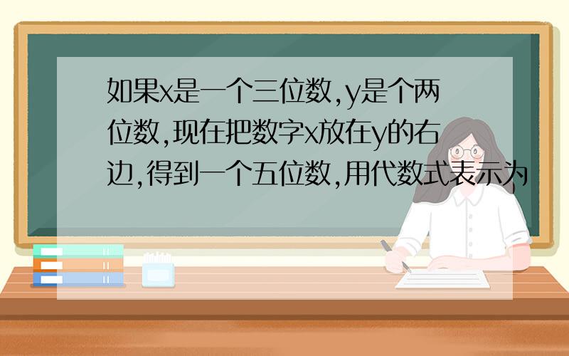 如果x是一个三位数,y是个两位数,现在把数字x放在y的右边,得到一个五位数,用代数式表示为