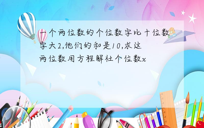 一个两位数的个位数字比十位数字大2,他们的和是10,求这两位数用方程解社个位数x