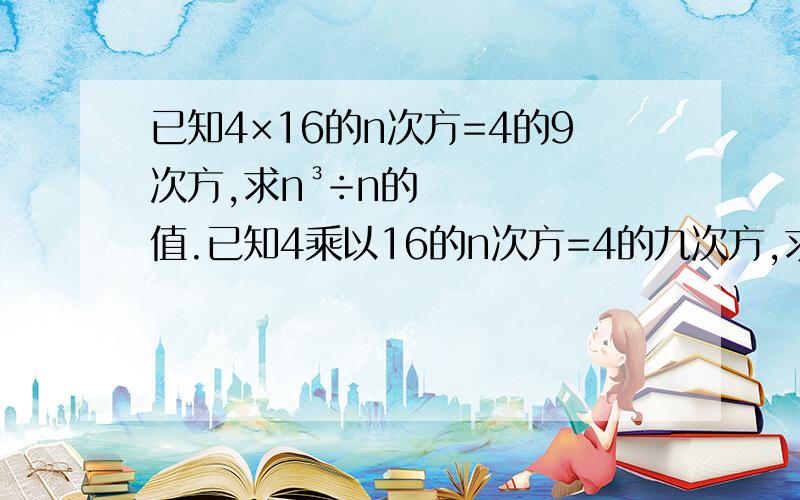 已知4×16的n次方=4的9次方,求n³÷n的值.已知4乘以16的n次方=4的九次方,求n的三次方除以n的值.