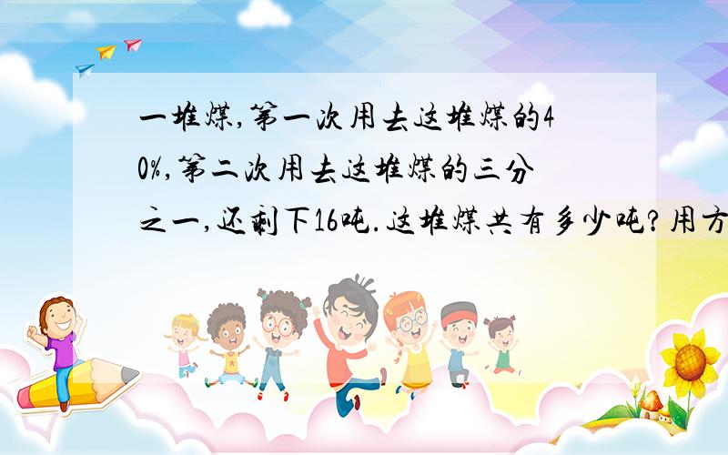 一堆煤,第一次用去这堆煤的40%,第二次用去这堆煤的三分之一,还剩下16吨.这堆煤共有多少吨?用方程解,把解的过程写下来