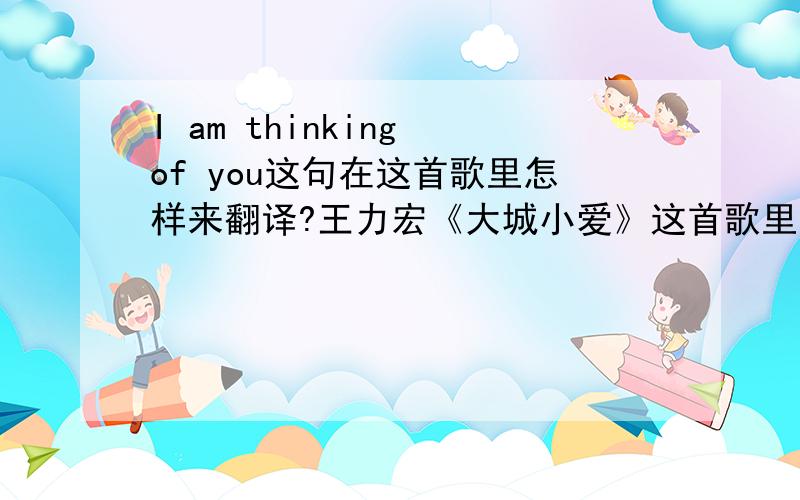 I am thinking of you这句在这首歌里怎样来翻译?王力宏《大城小爱》这首歌里面的