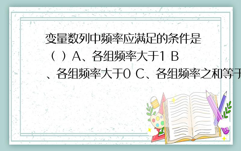 变量数列中频率应满足的条件是（ ）A、各组频率大于1 B、各组频率大于0 C、各组频率之和等于1 D、各组频率之生小于1 E、各组频率之和大于1