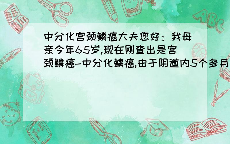 中分化宫颈鳞癌大夫您好：我母亲今年65岁,现在刚查出是宫颈鳞癌-中分化鳞癌,由于阴道内5个多月有血迹流出,内部炎症很厉害,现在正在放疗,大夫说先放疗再动手术,这种办法行吗?放疗效果