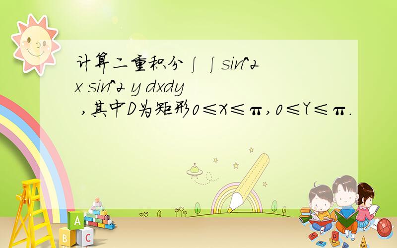 计算二重积分∫∫sin^2 x sin^2 y dxdy ,其中D为矩形0≤X≤π,0≤Y≤π.