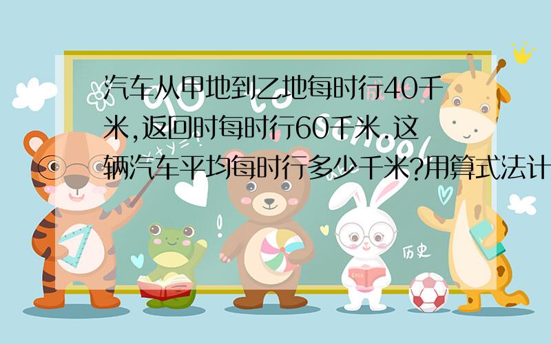 汽车从甲地到乙地每时行40千米,返回时每时行60千米.这辆汽车平均每时行多少千米?用算式法计算