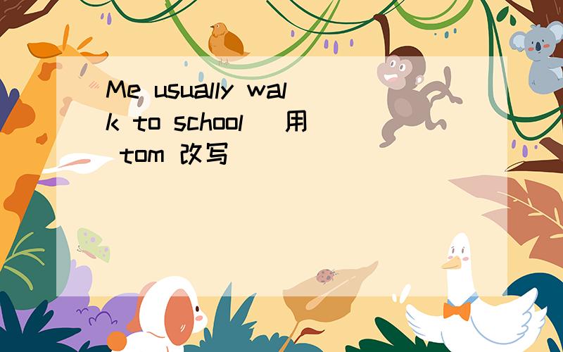 Me usually walk to school (用 tom 改写)