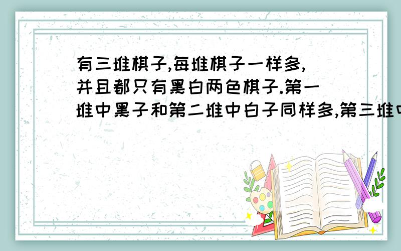 有三堆棋子,每堆棋子一样多,并且都只有黑白两色棋子.第一堆中黑子和第二堆中白子同样多,第三堆中的黑子占全部黑子的2/5.把这三堆棋子集中在一起,白子总数占全部棋子总数的几分之几?