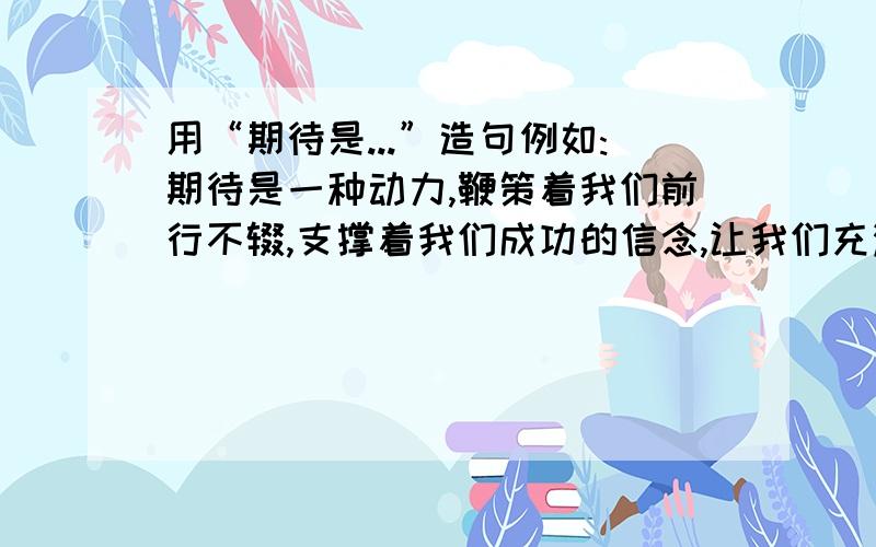 用“期待是...”造句例如:期待是一种动力,鞭策着我们前行不辍,支撑着我们成功的信念,让我们充满勇气和力量,坦然面对生活的艰辛和坎坷