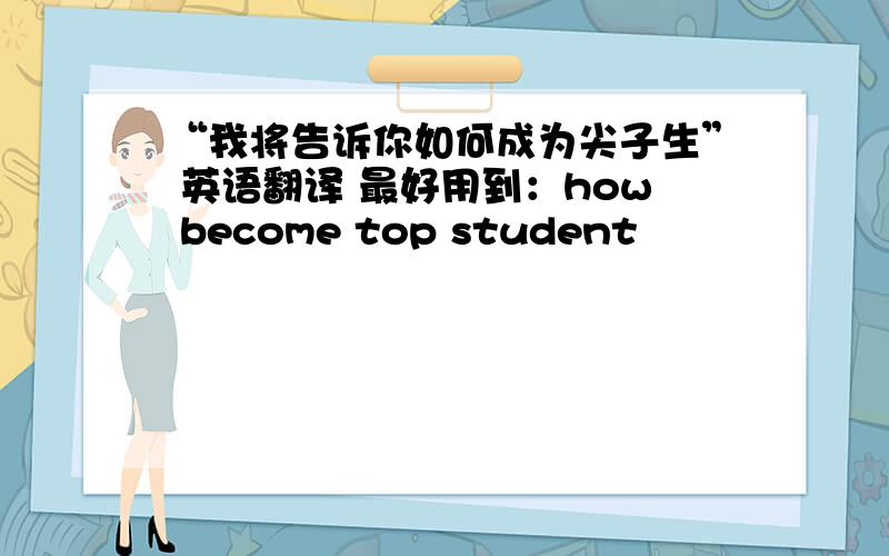 “我将告诉你如何成为尖子生” 英语翻译 最好用到：how become top student