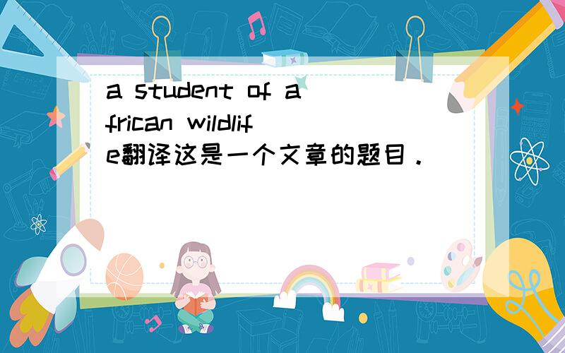 a student of african wildlife翻译这是一个文章的题目。