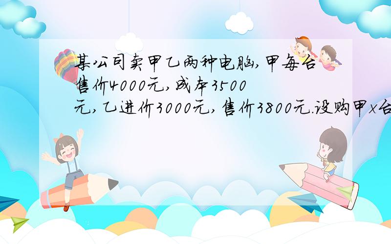 某公司卖甲乙两种电脑,甲每台售价4000元,成本3500元,乙进价3000元,售价3800元.设购甲x台.公司预计用不多于5万,不少于4.8万,共购15台,有几种方案?公司决定每售出一台乙电视,返钱a元,要使1中每个