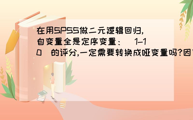 在用SPSS做二元逻辑回归,自变量全是定序变量：（1-10）的评分,一定需要转换成哑变量吗?因变量是“是否尝试过网购（Yes/No）”,自变量是25个有关消费者信任、感知风险的10个整数评分（1分