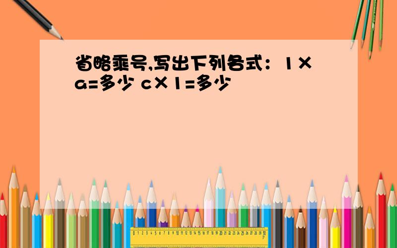 省略乘号,写出下列各式：1×a=多少 c×1=多少