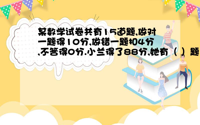 某数学试卷共有15道题,做对一题得10分,做错一题扣4分,不答得0分.小兰得了88分,她有（ ）题未答.这题咋做?为什么?