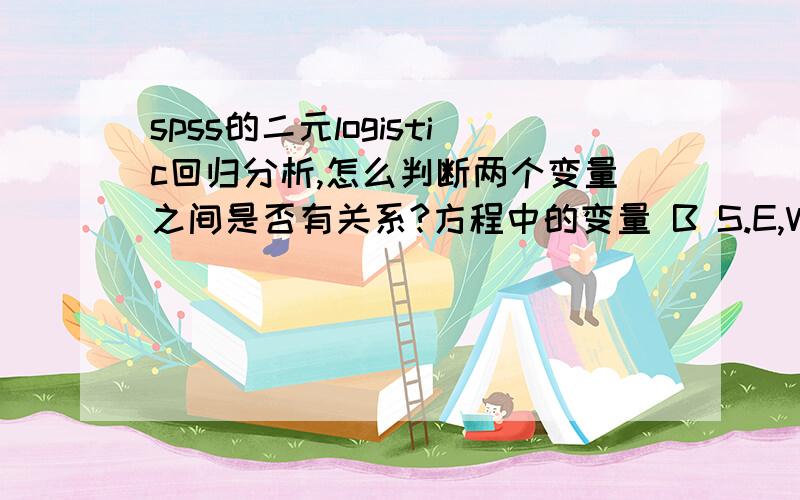 spss的二元logistic回归分析,怎么判断两个变量之间是否有关系?方程中的变量 B S.E,Wals df Sig.Exp (B) 1a 性别 -.013 .343 .001 1 .969 .987 常量 -1.213 .542 5.010 1 .025 .297