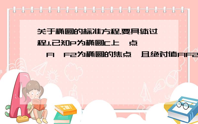 关于椭圆的标准方程.要具体过程.1.已知P为椭圆C上一点,F1,F2为椭圆的焦点,且绝对值F1F2=2√3,若绝对值PF1与绝对值PF2的等差中项为绝对值F1F2,则椭圆C的标准方程为_________2.已知△ABC的两个顶点