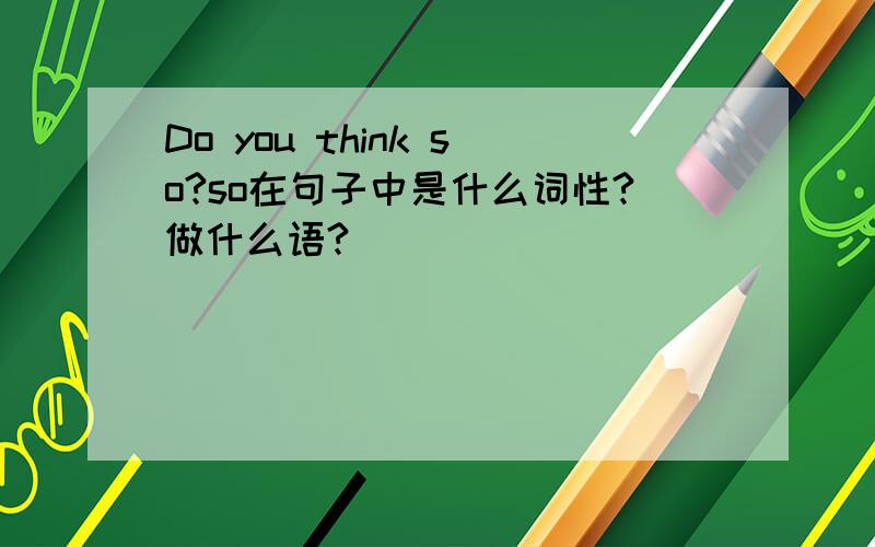 Do you think so?so在句子中是什么词性?做什么语?