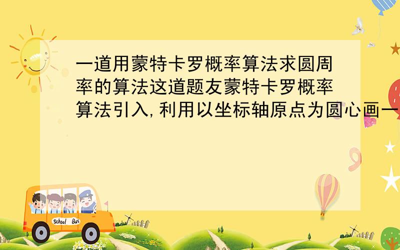 一道用蒙特卡罗概率算法求圆周率的算法这道题友蒙特卡罗概率算法引入,利用以坐标轴原点为圆心画一个半径为1的圆,再在第二象限以原点为起点画一个边长为1的正方形,将第二象限的1/4圆