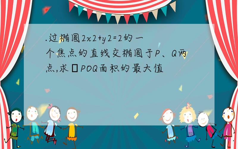 .过椭圆2x2+y2=2的一个焦点的直线交椭圆于P、Q两点,求ΔPOQ面积的最大值