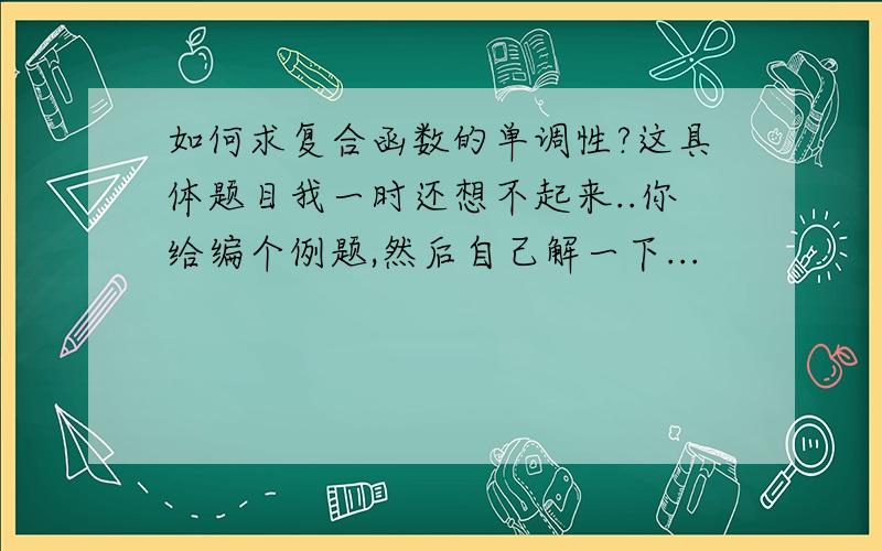 如何求复合函数的单调性?这具体题目我一时还想不起来..你给编个例题,然后自己解一下...