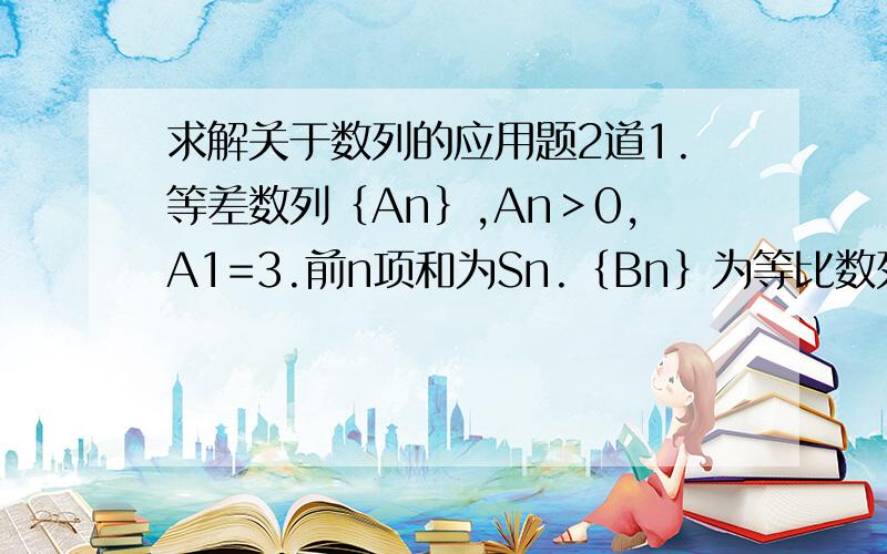 求解关于数列的应用题2道1.等差数列｛An｝,An＞0,A1=3.前n项和为Sn.｛Bn｝为等比数列,b1=1,b2s2=64,b3s3=960.（1）求An及Bn.（2）求1/b1+1/b2+……+1/bn.2.设数列｛An｝的前n项和Sn=3n²,｛Bn｝为等比数列,a