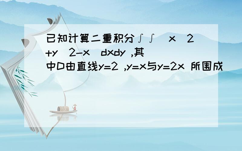 已知计算二重积分∫∫(x^2+y^2-x)dxdy ,其中D由直线y=2 ,y=x与y=2x 所围成