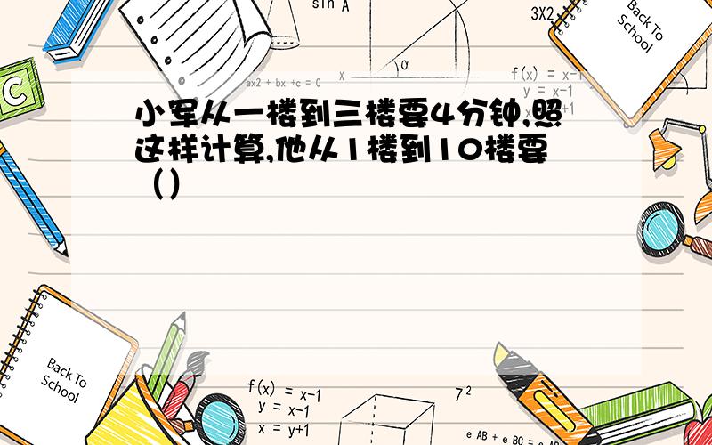 小军从一楼到三楼要4分钟,照这样计算,他从1楼到10楼要（）