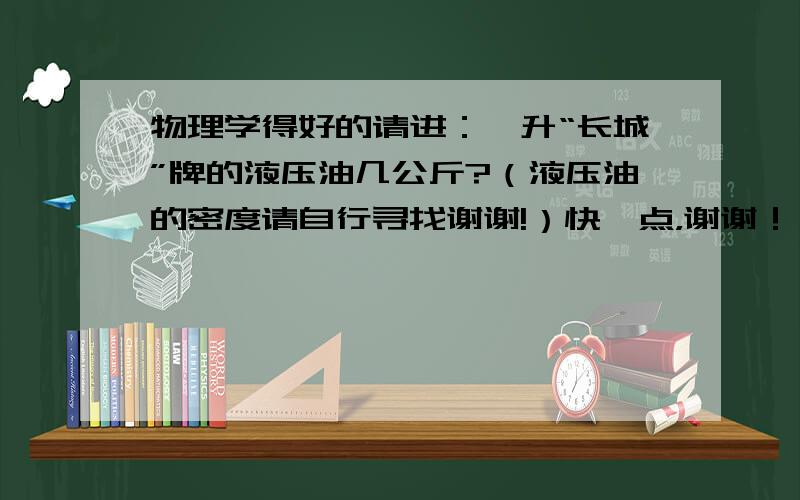 物理学得好的请进：一升“长城”牌的液压油几公斤?（液压油的密度请自行寻找谢谢!）快一点，谢谢！