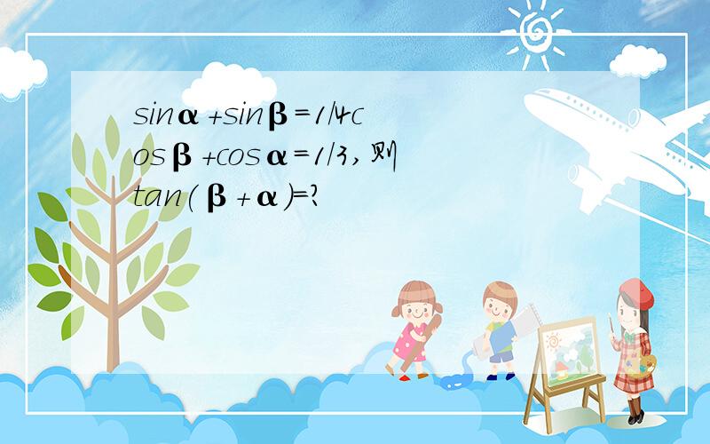 sinα+sinβ=1/4cosβ+cosα=1/3,则tan(β+α)=?