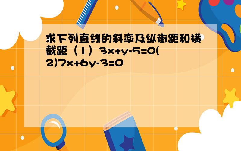 求下列直线的斜率及纵街距和横截距（1）3x+y-5=0(2)7x+6y-3=0