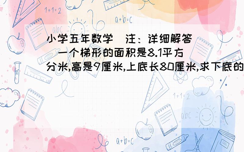 小学五年数学（注：详细解答 ）一个梯形的面积是8.1平方分米,高是9厘米,上底长80厘米,求下底的长